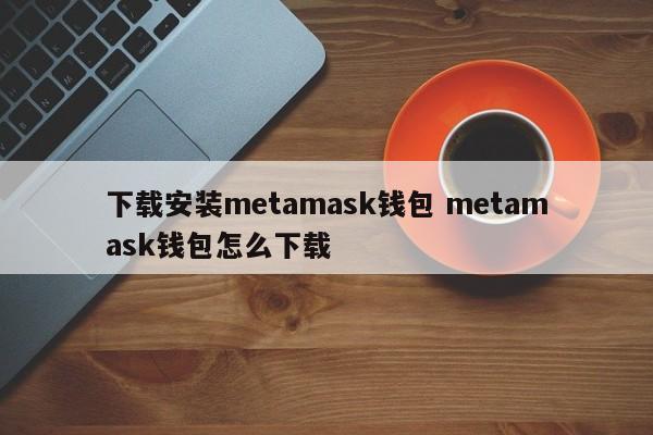 下载安装metamask钱包 metamask钱包怎么下载